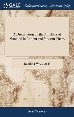 A Dissertation on the Numbers of Mankind in Antient and Modern Times: In Which the Superior Populousness of Antiquity is Maintained. With an Appendix, by Wallace, Robert