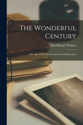 The Wonderful Century: the Age of New Ideas in Science and Invention by Wallace, Alfred Russel 1823-1913 N.