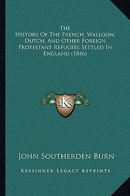 The History Of The French, Walloon, Dutch, And Other Foreign Protestant Refugees Settled In England (1846) by Burn, John Southerden