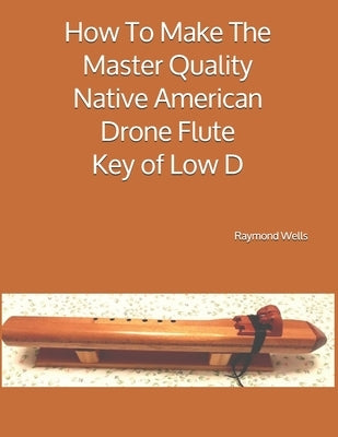 How To Make The Master Quality Native American Drone Flute Key of Low D by Wells, Raymond