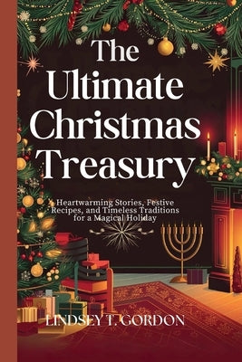 The Ultimate Christmas Treasury: Heartwarming Stories, Festive Recipes, and Timeless Traditions for a Magical Holiday by Gordon, Lindsey T.