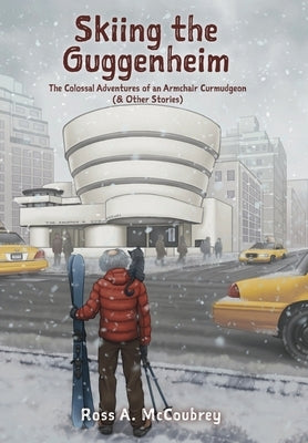 Skiing the Guggenheim: The Colossal Adventures of an Armchair Curmudgeon (& Other Stories) by McCoubrey, Ross A.