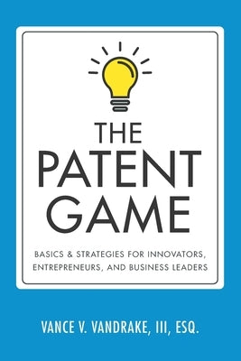 The Patent Game: Basics & Strategies for Innovators, Entrepreneurs, and Business Leaders by Vandrake, Vance V., III