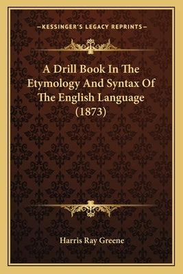 A Drill Book In The Etymology And Syntax Of The English Language (1873) by Greene, Harris Ray