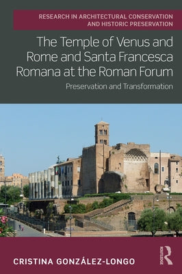 The Temple of Venus and Rome and Santa Francesca Romana at the Roman Forum: Preservation and Transformation by González-Longo, Cristina