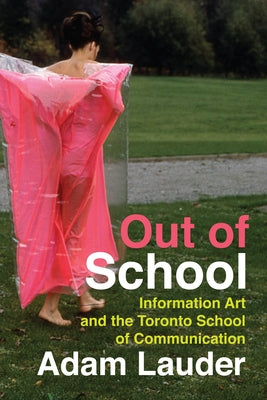 Out of School: Information Art and the Toronto School of Communication by Lauder, Adam