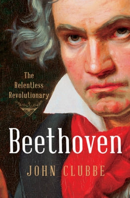 Beethoven: The Relentless Revolutionary by Clubbe, John