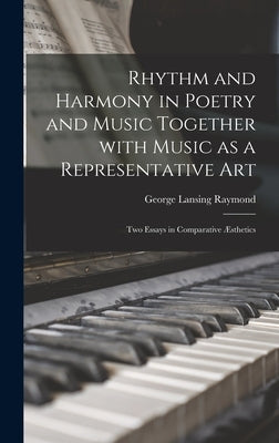 Rhythm and Harmony in Poetry and Music Together With Music as a Representative Art: Two Essays in Comparative Æsthetics by Raymond, George Lansing 1839-1929