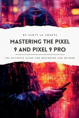 Mastering the Pixel 9 and Pixel 9 Pro: The Ultimate Guide for Beginners and Beyond by Counte, Scott La