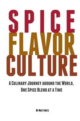 Spice Flavor Culture: A Culinary Journey around the World, One Spice Blend at a Time by Artz, Matt