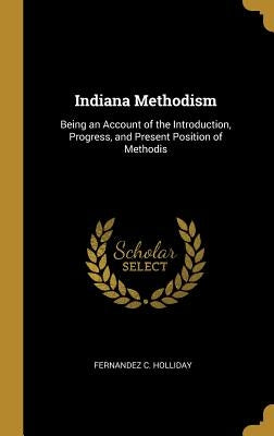 Indiana Methodism: Being an Account of the Introduction, Progress, and Present Position of Methodis by Holliday, Fernandez C.