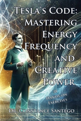 Tesla's Code: Mastering Energy, Frequency, and Creative Power by Santego, Constance