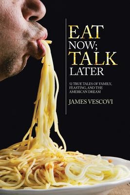 Eat Now; Talk Later: 52 True Tales of Family, Feasting, and the American Experience by Vescovi, James