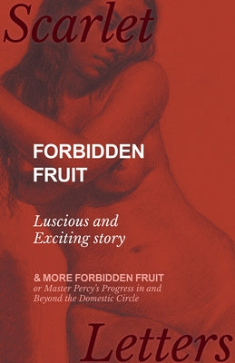 Forbidden Fruit - Luscious and Exciting story; and More Forbidden Fruit or Master Percy's Progress in and Beyond the Domestic Circle by Anon