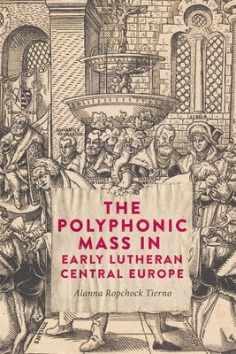 The Polyphonic Mass in Early Lutheran Central Europe by Ropchock Tierno, Alanna