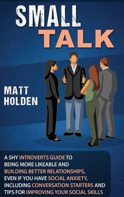 Small Talk: A Shy Introverts Guide to Being More Likeable and Building Better Relationships, Even If You Have Social Anxiety, Incl by Holden, Matt