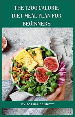 The 1200 Calorie Diet Meal Plan for Beginners: 30 Days of Delicious and Nutritious Recipes by Bennett, Sophia