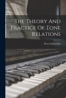 The Theory And Practice Of Tone Relations by Goetschius, Percy