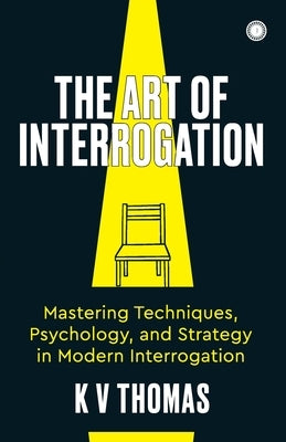 The Art of Interrogation: Mastering Techniques, Psychology, and Strategy in Modern Interrogation by Thomas, Kv