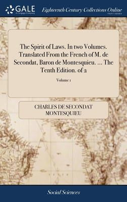 The Spirit of Laws. In two Volumes. Translated From the French of M. de Secondat, Baron de Montesquieu. ... The Tenth Edition. of 2; Volume 1 by Montesquieu, Charles de Secondat