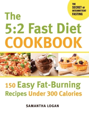 The 5:2 Fast Diet Cookbook: 150 Easy Fat-Burning Recipes Under 300 Calories by Logan, Samantha