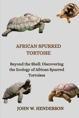 African Spurred Tortoise: Beyond the Shell: Discovering the Ecology of African Spurred Tortoises by W. Henderson, John