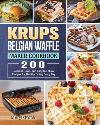 KRUPS Belgian Waffle Maker Cookbook: 200 Delicious, Quick and Easy to Follow Recipes for Healthy Eating Every Day by Sams, Mary