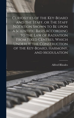 Curiosities of the Key-board and the Staff, or The Staff Notation Shown to Be Upon a Scientific Basis According to the Law of Radiation From Fixed Cen by Rhodes, Alfred