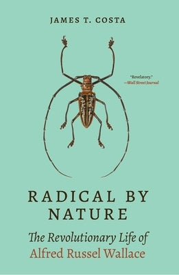 Radical by Nature: The Revolutionary Life of Alfred Russel Wallace by Costa, James T.