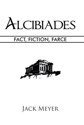 Alcibiades: Fact, Fiction, Farce by Meyer, Jack