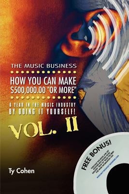 The Music Business: How You Can Make $500,000.00 (or More) a Year in the Music Industry by Doing It Yourself! Volume II by Cohen, Ty