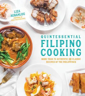 Quintessential Filipino Cooking: 75 Authentic and Classic Recipes of the Philippines by Agbanlog, Liza