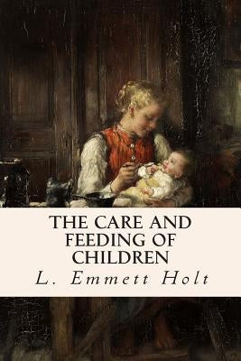 The Care and Feeding of Children by Holt, L. Emmett