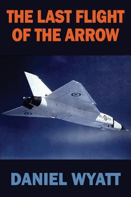 The Last Flight of the Arrow by Wyatt, Daniel