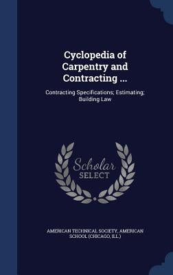 Cyclopedia of Carpentry and Contracting ...: Contracting Specifications; Estimating; Building Law by American Technical Society