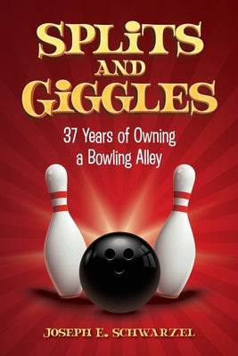 Splits and Giggles: 37 Years of Owning a Bowling Alley by Schwarzel, Joseph E.