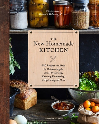 The New Homemade Kitchen: 250 Recipes and Ideas for Reinventing the Art of Preserving, Canning, Fermenting, Dehydrating, and More (Recipes for H by Shuldiner, Joseph