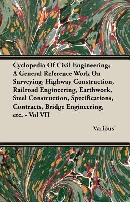 Cyclopedia Of Civil Engineering; A General Reference Work On Surveying, Highway Construction, Railroad Engineering, Earthwork, Steel Construction, Spe by Various