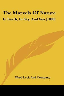 The Marvels Of Nature: In Earth, In Sky, And Sea (1880) by Ward Lock and Company