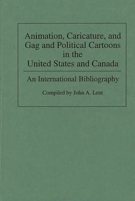 Animation, Caricature, and Gag and Political Cartoons in the United States and Canada: An International Bibliography by Lent, John