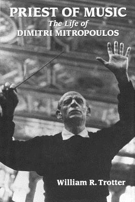 Priest of Music: The Life of Dimitri Mitropoulos by Trotter, William R.