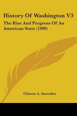 History Of Washington V3: The Rise And Progress Of An American State (1909) by Snowden, Clinton a.