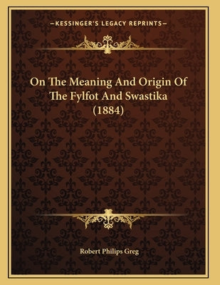 On The Meaning And Origin Of The Fylfot And Swastika (1884) by Greg, Robert Philips