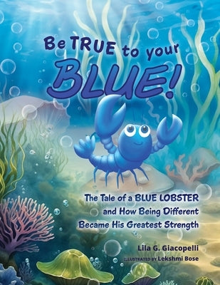 Be True to Your Blue: The Tale of a Blue Lobster and How Being Different Became His Greatest Strength by Giacopelli, Lila G.