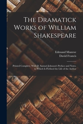 The Dramatick Works of William Shakespeare: Printed Complete, With D. Samuel Johnson's Preface and Notes. to Which Is Prefixed the Life of the Author by Francis, David