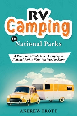 RV Camping in National Parks: A Beginner's Guide to RV Camping in National Parks: What You Need to Know by Trott, Andrew