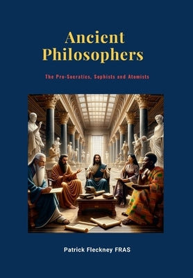 Ancient Philosophers: The Pro-Socratics, Sophists and Atomists by Fleckney, Patrick