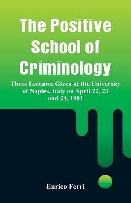 The Positive School of Criminology: Three Lectures Given at the University of Naples, Italy on April 22, 23 and 24, 1901 by Ferri, Enrico