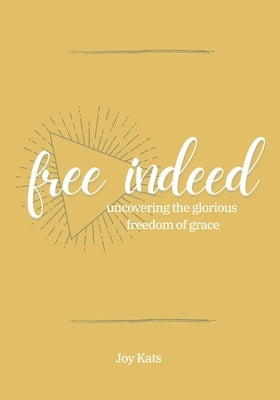 Free Indeed: Uncovering the Glorious Freedom of Grace by Kats, Joy