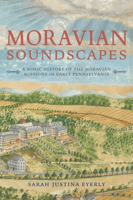 Moravian Soundscapes: A Sonic History of the Moravian Missions in Early Pennsylvania by Eyerly, Sarah Justina